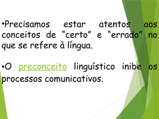 •Precisamos estar atentos aos
conceitos de “certo” e “errado” no
que se refere à língua.
•O preconceito linguístico inibe os
processos comunicativos.
 