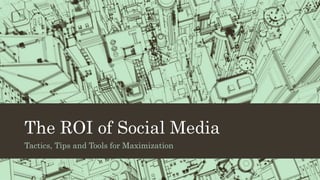 The ROI of Social Media 
Tactics, Tips and Tools for Maximization 
 