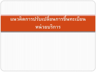 แนวคิดการปรับเปลี่ยนการขึนทะเบียน
้
หน่ วยบริการ

 