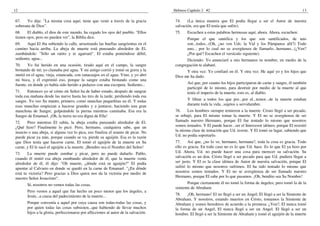12                                                                                   Hebreos Capítulo 2 #2                                                        13

67.   Yo dije: "La misma cosa aquí; tiene que venir a través de la gracia             74.    (La única manera que El podía llegar a ser el Autor de nuestra
soberana de Dios".                                                                    salvación, era que El tenía que sufrir).
68.    El diablo, el dios de este mundo, ha cegado los ojos del pueblo. "Ellos        75.    Escuchen a estas palabras hermosas aquí, ahora. Ahora, escuchen:
tienen ojos, pero no pueden ver", la Biblia dice.                                            Porque el que santifica y los que son santificados, de uno
69.    Aquí El iba subiendo la calle, arrastrando las huellas sangrientas en el              son...todos...(Oh, ¿no ven Uds. la Vid y los Pámpanos allí?) Todo
camino hacia arriba. La abeja de muerte está punzando alrededor de El,                       uno... por lo cual no se avergüenza de llamarlo...hermano...(¿Ven?
zumbándole: "Sólo un ratito y te agarraré". El estaba poniéndose débil,                      ¿Por qué? Escuchen el versículo siguiente).
sediento, agua...                                                                           Diciendo: Yo anunciaré a mis hermanos tu nombre, en medio de la
70.    Yo fui herido en una ocasión, tirado aquí en el campo, la sangre               congregación te alabaré.
brotando de mí; yo clamaba por agua. Y mi amigo corrió y tomó su gorra y la                 Y otra vez: Yo confiaré en él. Y otra vez: He aquí yo y los hijos que
metió en el agua; vieja, estancada, con ranacuajos en el agua. Vino, y yo abrí        Dios me ha dado.
mi boca, y él exprimió eso, porque la sangre estaba brotando como una
fuente, en donde yo había sido herido a pedazos con una escopeta. Sediento...                Así que, por cuanto los hijos participaron de carne y sangre, él también
                                                                                             participó de lo mismo, para destruir por medio de la muerte al que
71.    Entonces yo sé cómo mi Señor ha de haber estado, después de sangrar                   tenía el imperio de la muerte, esto es, al diablo.
toda esa mañana desde las nueve hasta las tres de la tarde, perdiendo toda esa
sangre. Yo veo Su manto, primero, como manchas pequeñitas en él. Y todas                     Y librar a todos los que por...por el...temor...de la muerte estaban
esas manchas empiezan a hacerse grandes y a juntarse, haciendo una gran                      durante toda la vida...sujetos a servidumbre.
manchota de Sangre, golpeándole la pierna mientras caminaba. Esa era la               76.    Los hombres siempre temieron a la muerte. Cristo llegó a ser pecado,
Sangre de Emanuel. ¡Oh, la tierra no era digna de Ella!                               se rebajó, para El mismo tomar la muerte. Y El no se avergüenza de ser
72.    Pero mientras El subía, la abeja estaba punzando alrededor de El.              llamado nuestro Hermano, porque El fue tentado lo mismo que nosotros
¿Qué hizo? Finalmente lo picó. Pero, hermano, cualquiera sabe, que un                 somos tentados. Y El puede hacer...ser el Intercesor idóneo, porque El resistió
insecto o una abeja, si alguna vez lo pica, eso finaliza el asunto de picar. No       la misma clase de tentación que Ud. resiste. Y El tomó su lugar, sabiendo que
puede picar ya más, porque cuando se va, pierde su aguijón. Esa es la razón           Ud. no podía soportarlo.
que Dios tenía que hacerse carne. El tomó el aguijón de la muerte en Su               77.     Así que, ¿no lo ve, hermano, hermana?, toda la cosa es gracia. Todo
carne, y El le sacó el aguijón a la muerte. ¡Bendito sea el Nombre del Señor!         ello es gracia. En todo caso no es lo que Ud. hace. Es lo que El ya hizo por
73.    La muerte puede zumbar y picar, pero no puede dañarlo. Pablo,                  Ud. Ahora, Ud. no puede hacer una cosa para merecer su salvación. Su
cuando él sintió esa abeja zumbando alrededor de él, que la muerte venía              salvación es un don. Cristo llegó a ser pecado para que Ud. pudiera llegar a
alrededor de él, él dijo: "Oh muerte, ¿dónde está tu aguijón?" El podía               ser justo. Y El es la clase idónea de Autor de nuestra salvación, porque El
apuntar al Calvario en donde se quedó en la carne de Emanuel. "¿En dónde              sufrió lo mismo que nosotros sufrimos. El ha sido tentado lo mismo que
está tu victoria? Pero gracias a Dios quien nos da la victoria por medio de           nosotros somos tentados. Y El no se avergüenza de ser llamado nuestro
nuestro Señor Jesucristo".                                                            Hermano, porque El sabe por lo que pasamos. ¡Oh, bendito sea Su Nombre!
       Sí, nosotros no vemos todas las cosas.                                                Porque ciertamente él no tomó la forma de ángeles; pero tomó la de la
                                                                                      simiente de Abraham.
       Pero vemos a aquel que fue hecho un poco menor que los ángeles, a
       Jesús...a causa del padecimiento de la muerte...                               78.    ¡Oh, hermano! El no llegó a ser un Angel; El llegó a ser la Simiente de
                                                                                      Abraham. Y nosotros, estando muertos en Cristo, tomamos la Simiente de
       Porque convenía a aquel por cuya causa son todas-todas las cosas, y            Abraham y somos herederos de acuerdo a la promesa. ¿Ven?, El nunca tomó
       por quien todas las cosas subsisten...que habiendo de llevar muchos            la forma de un Angel; El nunca llegó a ser un Angel. El llegó a ser un
       hijos a la gloria, perfeccionarse por aflicciones al autor de la salvación.    hombre. El llegó a ser la Simiente de Abraham y tomó el aguijón de la muerte
 