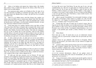 10                                                                                 Hebreos Capítulo 3                                                          23

56      Ahora, si ése hubiera sido alguien hoy, hubiera dicho: ¡Oh, bendito        en el que Me envió, tiene Vida Eterna. No que dice que él cree, sino que
Dios, aleluya. Caray, el Señor hizo algo por mí! ¡Gloria a Dios! Pero no así       verdaderamente cree. Allí está; eso quita todas sus evidencias iniciales. ¿Ve?
Pablo, él era un erudito Bíblico.                                                  Allí lo tiene Ud. No, El que oye Mis Palabras, y grita; El que oye Mis
 57     Esa experiencia debe cuadrar con la Palabra de Dios. Sí, señor. Si no      Palabras, y habla en lenguas; no, El que oye Mis Palabras, y tiene sangre en
está toda conectada en la Biblia, no solamente mire aquí y diga: Oh, sí, aquí      sus manos o en su rostro, o todo lo demás. Eso no es. El que oye Mis Palabras
está, aquí mismo está. Bendito Dios, la tengo. ¡Ah, jah! Esa no es la manera       y cree en el que Me envió, tiene Vida Eterna, y nunca vendrá al juicio, sino
como Dios la da.                                                                   que ha pasado de muerte a Vida.
 58      Debe de ser la Biblia entera; toda Ella. Porque Uds. pueden...Los          160     ¿Qué es pecado? Incredulidad. Una cosita puede levantarse, en lugar
infieles usan esta Biblia como su materia para debatir sobre Ella. Pero ellos      de ir directo a la Escritura y darse cuenta si es verdad o no, ¡Ah!, Ud. dice:
toman una Escritura aquí, y voltean aquí y cogen otra pequeñita aquí, y tratan     Yo...Mmm. Yo... ¿Ve? Siguen: Yo continuaré Presbiteriano como lo que soy.
de hacerlas que se aten juntas; y son dos temas totalmente diferentes. Así que     ¿Ve?, yo... ¡Continúe, ciego! Y Ud. provoca a Dios.
Uds. tienen que comparar Escritura con Escritura.                                   161    Cuando Dios hace algo, El espera que la nación lo agarre. Pero en
 59     Como Isaías dijo en el capítulo vigésimo octavo, que debe ser línea        lugar de eso, Ud. Sabe, oh, bueno, yo no sé nada acerca de eso. ¿Ve? El espera
sobre línea, línea sobre línea, un poquito aquí, un poquito allá, retener lo que   que el pueblo lo capte. Si Ud. está lo suficiente preocupado, siéntese con la
es bueno. ¿Ven?, esa es de la manera que viene; línea sobre línea, sobre línea,    Escritura, vaya a través de Ella e investíguelo minuciosamente, y vea si eso
Palabra sobre Palabra, Escritura sobre Escritura. Todo debe de compaginar.         sucedió, si está predicho para suceder y demás. Entonces Ud. lo captará.
Por eso es que yo pienso que en estas lecciones, como las que estamos              Amén.
teniendo ahora, es una gran cosa para la iglesia, porque la trae a un lugar en     162     Ahora, fíjense.
que todas las Escrituras se atan juntas. Y nuestra experiencia debe atarse con     Entre tanto que se dice: Si oyereis hoy su voz, no endurezcáis vuestros
esa Escritura ¡oh, aquí está!, si no se ata, entonces está incorrecta.             corazones como en la provocación. (Cuando Dios fue provocado por ellos,
 60      Y cómo caminé por años, sin saber qué era esa Luz que tumbó a             ¿ven Uds.?)
Pablo. Cuando el mundo de afuera, con Escrituras...La gente, los predicadores      ¿Quiénes fueron los que habiendo oído...(Oyeron el Evangelio; Moisés
trataron de decirme: Eso es del diablo, serás un adivinador. Tú vas a ser un       predicó)...le provocaron? ¿No fueron todos los que salieron de Egipto por
espiritista. No te metas en eso, Billy; hay algo mal en eso. No hagas eso          mano de Moisés?
muchacho; está mal. Eso es del diablo. Mira, vas a ser un médium común y
corriente. Tú vas a ser un espiritista si tú haces eso. ¡Oh, todo eso es del        163    ¿Cuántos saben cuántas personas fueron salvas de ese montón original
diablo! Eso-eso no está bien.                                                      que salió? ¿Cuántos? [Alguien dice: Dos.-Ed.] Dos, es correcto. ¿Cuántos
                                                                                   saben sus nombres? [Alguien dice: Caleb y Josué.-Ed.] Correcto. Caleb y
 61     Pero cuando...Yo no quería predicar eso. Pero así como en el camino        Josué los únicos dos que salieron de dos millones y algo.
de Damasco, Pablo no quería predicarlo. Hasta que él se dio cuenta si estaba
bien o no. Así que él se fue a Arabia por tres años y estudió las Escrituras.      164     Escuchen esto.
¡Ah!, cuando él salió, él dijo: ¡Ahora, sáquenlo de mí!                            ¿Y...él...?(el versículo diecisieteavo, ahora)...¿Y con quiénes estuvo él
 62      El sabía que tenía que encararse con los Fariseos. El tenía que           disgustado por cuarenta años? (Por causa de incredulidad). ¿No fue con los
encararse con los Saduceos. El tenía que encararse con el mundo, y el mundo        que pecaron...(no creyeron)...?
Gentil. Y así que Pablo...Esta Biblia está escrita...Este Libro de Hebreos está     165    Tomen el diccionario y dense cuenta lo que pecado significa, tomen el
escrito para ese propósito. El está sacudiendo a esos Hebreos, y tomando ese       diccionario Bíblico; es incredulidad. Incredulidad es pecado. El que no cree ya
Antiguo Testamento y mostrándolo aquí en el Nuevo Testamento. Este es              está condenado, San Juan 4. ¿Ven? Ya está condenado.
Dios, él dijo. Aquí está en-en todos los profetas y todo. Empieza allá atrás en    ¿...cuyos cuerpos cayeron en el desierto?
el principio, en el capítulo primero leimos: Que Dios en otros tiempos (muy
                                                                                   ¿Y a quiénes juró que no entrarían en su reposo,...?
 