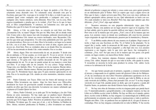 30                                                                                   Hebreos Capítulo 3                                                            3

hermano, yo necesito estar en el altar en lugar de pedirle a Ud. Pero yo             dárselo al gobierno y pagar por whisky y cosas como esas, pero quiere ponerlo
solamente estoy diciendo esto; Yo solamente estoy diciendo esto por la               en un tabernáculo para el Señor. Pero yo espero que vaya a algún siervo de
Escritura, para que Uds. vean que es la verdad. Si lo dije y es todo lo que era, y   Dios que lo hará, y algún servicio para Dios. Pero esos son cinco millones de
continué igual como cualquier otro predicador o cualquier otra cosa, o               dólares apropiados ahora; piensen en eso. Qué tabernáculo se haría con eso.
cualquier otro, bueno entonces, sería diferente. Pero Uds. ven la cosa, Dios         )Ve cuán tentador se mira eso, Rosella? Pero hay algo aquí adentro que dice
regresa respaldando y prueba que es la verdad. ¿Ven? Eso es lo que lo hace           diferente. ¿Ven? ¿Ven?, algo aquí adentro.
real, es Dios comprobándolo. Y entonces, no solamente eso, sino que Su                11      Nosotros entramos en este pequeño tabernáculo viejo, para Uds.
Palabra dice que El lo hará. El está aquí haciéndolo.                                visitantes. Bueno, este pudiera ser un lugar atractivo aquí en la esquina; Uds.
 208     Ahora, si Uds. no están bien, su corazón no está bien con Dios,             no han sabido, pero la gente ha querido edificar este lugar y hacerlo atractivo.
¿levantarían Uds. su mano? Digan: Ore por mí. Muy bien, allí en donde están          Pero esta es de la manera que nos gusta. ¿Ven?, esta es de la manera que nos
Uds. Como ocho o diez manos han sido levantadas, pidiendo misericordia por           gusta. Los asientos viejos en donde nos sentábamos allí, eran los-los asientos
sus almas. Mientras Uds. tienen sus rostros inclinados, oren. Recuerden, Uds.        viejos originales de aquí del tabernáculo; pasaron por la inundación y flotaron.
son los que tiene que arrepentirse. Yo sólo estoy pidiéndole por Uds. que Dios        12     Y mi Biblia estaba abierta de esta manera en el púlpito. Pegó contra el
sea misericordioso. Pero ese es el altar, Dios lo ha traido a un lugar en la mente   techo y bajó con una Escritura en Ella: Yo el Señor la he plantado; Yo la
de Uds.; ese es el altar. Nosotros creemos en venir al altar, seguro; pero eso       regaré día y noche, nadie la arrancará de Mi mano. ¡Cuánto navegarían por
no-eso no...Está bien. Pero su verdadero altar es en donde Dios los encuentra;       encima de él aquí, con un barco pequeño!, y ella bajó otra vez. Los asientos
y El los ha encontrado en donde Uds. están sentados. Ese es su altar.                regresaron a sus lugares, todo lo que tuve que hacer, fue restregarlos y
 209    Ahora, digan: Dios ten misericordia de mí, un pecador. Y desde este          continuar. ¿Ven, ven? Así que esta es de la manera que nos gusta; con gente
día en adelante, si Tú me ayudas, yo viviré para Ti. Yo-yo te serviré. A mí no       común, un lugar común y un maravilloso Señor. Amén.
me importa lo que alguien diga; yo me aparto en esta mañana. Estoy orando             13    Ahora, hoy tenemos algunas...Estamos empezando a entrar en la
aquí mismo, y Tú quita este viejo espíritu descarado de mí. Tú quita este            crema, Uds. saben, después de que se saca toda la leche, sólo queda la crema.
temperamento de mí. Yo sé que no puedo actuar de esa manera y estar bien             Y recuerden se necesita la leche para producir la crema, Uds. saben. La-la
con Dios. Y yo tengo odio en mi corazón. Yo soy celoso. Tengo malicia.               crema es la substancia de la leche.
Tengo esto, eso. Quítalo, Dios. Yo no quiero ser de esa manera. Hazme dulce,
y humilde, y manso. Hazme manso. Hazme una persona tal que pueda ganar a
otros para Ti. Permíteme hacer algo para Ti para mostrar apreciación en mi            14      Así que hemos pasado por el primero, segundo, y estamos terminando
vida. Esa es la oración que Uds. orarán en estos momentos, mientras oramos           el tercero y empezando en el capítulo cuarto del glorioso Libro de los Hebreos.
juntos.                                                                              ¡Y oh, las enseñanzas de este Libro! Nosotros pudiéramos quedarnos en él, en
                                                                                     uno de los versículos por tres meses, y mostrar que toda la Biblia se ata en
 210     Padre Celestial, son Tuyos. Ellos son los frutos del mensaje en esta        cada versículo de la Biblia. ¿Nunca han pensado Uds. en eso? Y no hay ningún
mañana. Ellos levantaron sus manos. Algo los hizo hacer eso. Ellos-ellos             versículo en el que Uds. puedan poner su dedo, que con la gracia y ayuda del
desafiaron las leyes de gravitación cuando levantaron sus manos. Había un            Espíritu Santo, no podamos atar desde Génesis hasta Apocalipsis en Ella.
espíritu en ellos que hizo una decisión. Levantaron sus manos señalando que
aceptaron al Creador Quien los hizo.                                                  15      No hay otra obra de literatura escrita en ninguna parte que pueda hacer
                                                                                     eso. Y matemáticamente y geográficamente, y de cualquier manera, no hay un
 211    Ahora, Padre Celestial, yo te pido que Tú los bendigas y les des Vida        Libro en la Biblia escrito como la Biblia. No hay un libro en el mundo, quiero
Eterna en estos momentos. No hay nada que yo pudiera hacer (llamarlos                decir, escrito como la Biblia; no hay ninguno. La numerología de la Biblia está
alrededor del altar, ponerlos en un cuarto separado, hacer toda la obra); se-se      perfectamente en armonía; aun los capítulos y puntuaciones y todo es perfecto.
necesita que Tú lo hagas, Señor. Nosotros no podemos hacer mas que predicar          Ningún otro libro...Uds. no pudieran leer un capítulo de él, sin que él mismo se
la Palabra. Tú dijiste que, Fe viene por el oír, y oír la Palabra, la Palabra de     contradiga. Pero no hay ninguna contradicción en toda la Biblia. Y fue escrita
Dios. Ahora, nosotros predicamos la Palabra, y ellos levantaron sus manos
 
