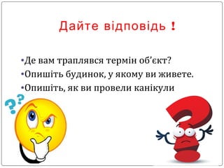 !Дайте відповідь
•Де вам траплявся термін об’єкт?
•Опишіть будинок, у якому ви живете.
•Опишіть, як ви провели канікули
 