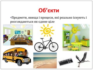 Об’єкти
•Предмети, явища і процеси, які реально існують і
розглядаються як єдине ціле
 