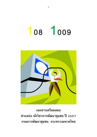 1
108 1009
เอกสารเตรียมสอบ
ตาแหน่ง นักวิชาการพัฒนาชุมชน ปี 2557
กรมการพัฒนาชุมชน กระทรวงมหาดไทย
 