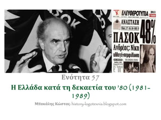 Ενότητα 57
Η Ελλάδα κατά τη δεκαετία του ’80
(1981-1989)
Μπακάλης Κώστας: history-logotexnia.blogspot.com
 