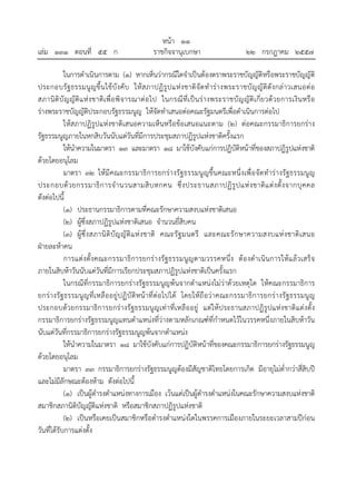 หน้า ๑๑
เล่ม ๑๓๑ ตอนที่ ๕๕ ก ราชกิจจานุเบกษา ๒๒ กรกฎาคม ๒๕๕๗
ในการดําเนินการตาม (๑) หากเห็นว่ากรณีใดจําเป็นต้องตราพระราชบัญญัติหรือพระราชบัญญัติ
ประกอบรัฐธรรมนูญขึ้นใช้บังคับ ให้สภาปฏิรูปแห่งชาติจัดทําร่างพระราชบัญญัติดังกล่าวเสนอต่อ
สภานิติบัญญัติแห่งชาติเพื่อพิจารณาต่อไป ในกรณีที่เป็นร่างพระราชบัญญัติเกี่ยวด้วยการเงินหรือ
ร่างพระราชบัญญัติประกอบรัฐธรรมนูญ ให้จัดทําเสนอต่อคณะรัฐมนตรีเพื่อดําเนินการต่อไป
ให้สภาปฏิรูปแห่งชาติเสนอความเห็นหรือข้อเสนอแนะตาม (๒) ต่อคณะกรรมาธิการยกร่าง
รัฐธรรมนูญภายในหกสิบวันนับแต่วันที่มีการประชุมสภาปฏิรูปแห่งชาติครั้งแรก
ให้นําความในมาตรา ๑๓ และมาตรา ๑๘ มาใช้บังคับแก่การปฏิบัติหน้าที่ของสภาปฏิรูปแห่งชาติ
ด้วยโดยอนุโลม
มาตรา ๓๒ ให้มีคณะกรรมาธิการยกร่างรัฐธรรมนูญขึ้นคณะหนึ่งเพื่อจัดทําร่างรัฐธรรมนูญ
ประกอบด้วยกรรมาธิการจํานวนสามสิบหกคน ซึ่งประธานสภาปฏิรูปแห่งชาติแต่งตั้งจากบุคคล
ดังต่อไปนี้
(๑) ประธานกรรมาธิการตามที่คณะรักษาความสงบแห่งชาติเสนอ
(๒) ผู้ซึ่งสภาปฏิรูปแห่งชาติเสนอ จํานวนยี่สิบคน
(๓) ผู้ซึ่งสภานิติบัญญัติแห่งชาติ คณะรัฐมนตรี และคณะรักษาความสงบแห่งชาติเสนอ
ฝ่ายละห้าคน
การแต่งตั้งคณะกรรมาธิการยกร่างรัฐธรรมนูญตามวรรคหนึ่ง ต้องดําเนินการให้แล้วเสร็จ
ภายในสิบห้าวันนับแต่วันที่มีการเรียกประชุมสภาปฏิรูปแห่งชาติเป็นครั้งแรก
ในกรณีที่กรรมาธิการยกร่างรัฐธรรมนูญพ้นจากตําแหน่งไม่ว่าด้วยเหตุใด ให้คณะกรรมาธิการ
ยกร่างรัฐธรรมนูญที่เหลืออยู่ปฏิบัติหน้าที่ต่อไปได้ โดยให้ถือว่าคณะกรรมาธิการยกร่างรัฐธรรมนูญ
ประกอบด้วยกรรมาธิการยกร่างรัฐธรรมนูญเท่าที่เหลืออยู่ แต่ให้ประธานสภาปฏิรูปแห่งชาติแต่งตั้ง
กรรมาธิการยกร่างรัฐธรรมนูญแทนตําแหน่งที่ว่างตามหลักเกณฑ์ที่กําหนดไว้ในวรรคหนึ่งภายในสิบห้าวัน
นับแต่วันที่กรรมาธิการยกร่างรัฐธรรมนูญพ้นจากตําแหน่ง
ให้นําความในมาตรา ๑๘ มาใช้บังคับแก่การปฏิบัติหน้าที่ของคณะกรรมาธิการยกร่างรัฐธรรมนูญ
ด้วยโดยอนุโลม
มาตรา ๓๓ กรรมาธิการยกร่างรัฐธรรมนูญต้องมีสัญชาติไทยโดยการเกิด มีอายุไม่ต่ํากว่าสี่สิบปี
และไม่มีลักษณะต้องห้าม ดังต่อไปนี้
(๑) เป็นผู้ดํารงตําแหน่งทางการเมือง เว้นแต่เป็นผู้ดํารงตําแหน่งในคณะรักษาความสงบแห่งชาติ
สมาชิกสภานิติบัญญัติแห่งชาติ หรือสมาชิกสภาปฏิรูปแห่งชาติ
(๒) เป็นหรือเคยเป็นสมาชิกหรือดํารงตําแหน่งใดในพรรคการเมืองภายในระยะเวลาสามปีก่อน
วันที่ได้รับการแต่งตั้ง
 