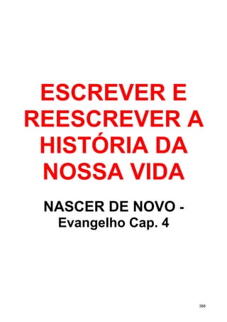 ESCREVER E
REESCREVER A
HISTÓRIA DA
NOSSA VIDA
NASCER DE NOVO -
Evangelho Cap. 4
388
 