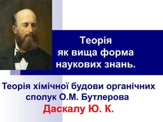 Теорія 
як вища форма 
наукових знань. 
Теорія хімічної будови органічних 
сполук О.М. Бутлерова 
Даскалу Ю. К. 
 