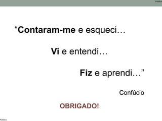 Público
Público
OBRIGADO!
“Contaram-me e esqueci…
Vi e entendi…
Fiz e aprendi…”
Confúcio
 