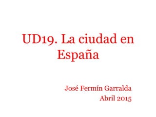 UD19. La ciudad en
España
José Fermín Garralda
Abril 2015
 