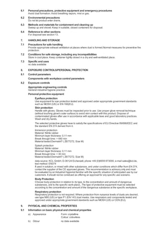 6.1   Personal precautions, protective equipment and emergency procedures
      Avoid dust formation. Avoid breathing vapors, mist or gas.
6.2   Environmental precautions
      Do not let product enter drains.
6.3   Methods and materials for containment and cleaning up
      Sweep up and shovel. Keep in suitable, closed containers for disposal.
6.4   Reference to other sections
      For disposal see section 13.

7.    HANDLING AND STORAGE
7.1   Precautions for safe handling
      Provide appropriate exhaust ventilation at places where dust is formed.Normal measures for preventive fire
      protection.
7.2   Conditions for safe storage, including any incompatibilities
      Store in cool place. Keep container tightly closed in a dry and well-ventilated place.
7.3   Specific end uses
      no data available

8.    EXPOSURE CONTROLS/PERSONAL PROTECTION
8.1   Control parameters
      Components with workplace control parameters
8.2   Exposure controls
      Appropriate engineering controls
      General industrial hygiene practice.
      Personal protective equipment
           Eye/face protection
            Use equipment for eye protection tested and approved under appropriate government standards
            such as NIOSH (US) or EN 166(EU).
            Skin protection
            Handle with gloves. Gloves must be inspected prior to use. Use proper glove removal technique
            (without touching glove's outer surface) to avoid skin contact with this product. Dispose of
            contaminated gloves after use in accordance with applicable laws and good laboratory practices.
            Wash and dry hands.
            The selected protective gloves have to satisfy the specifications of EU Directive 89/686/EEC and
            the standard EN 374 derived from it.
            Immersion protection
            Material: Nitrile rubber
            Minimum layer thickness: 0,11 mm
            Break through time: > 480 min
            Material tested:Dermatril? ( Z677272, Size M)
            Splash protection
            Material: Nitrile rubber
            Minimum layer thickness: 0,11 mm
            Break through time: > 30 min
            Material tested:Dermatril? ( Z677272, Size M)
            data source: KCL GmbH, D-36124 Eichenzell, phone +49 (0)6659 873000, e-mail sales@kcl.de,
            test method: EN374
            If used in solution, or mixed with other substances, and under conditions which differ from EN 374,
            contact the supplier of the CE approved gloves. This recommendation is advisory only and must
            be evaluated by an Industrial Hygienist familiar with the specific situation of anticipated use by our
            customers. It should not be construed as offering an approval for any specific use scenario.
            Body Protection
            Choose body protection in relation to its type, to the concentration and amount of dangerous
            substances, and to the specific work-place., The type of protective equipment must be selected
            according to the concentration and amount of the dangerous substance at the specific workplace.
            Respiratory protection
            Respiratory protection is not required. Where protection from nuisance levels of dusts are desired,
            use type N95 (US) or type P1 (EN 143) dust masks. Use respirators and components tested and
            approved under appropriate government standards such as NIOSH (US) or CEN (EU).

9.    PHYSICAL AND CHEMICAL PROPERTIES
9.1   Information on basic physical and chemical properties
      a) Appearance                      Form: crystalline
                                         Colour: colourless
      b) Odour                           no data available
 
