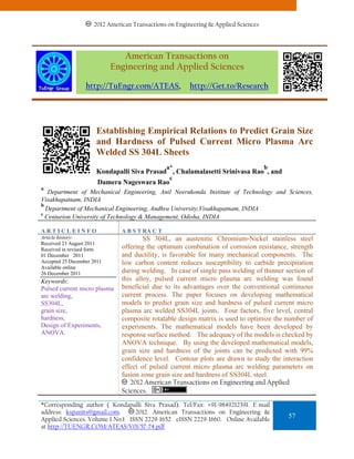 2012 American Transactions on Engineering & Applied Sciences




                               American Transactions on
                            Engineering and Applied Sciences

                  http://TuEngr.com/ATEAS,             http://Get.to/Research




                      Establishing Empirical Relations to Predict Grain Size
                      and Hardness of Pulsed Current Micro Plasma Arc
                      Welded SS 304L Sheets
                                                a*                                  b
                      Kondapalli Siva Prasad , Chalamalasetti Srinivasa Rao , and
                                                c
                       Damera Nageswara Rao
a
   Department of Mechanical Engineering, Anil Neerukonda Institute of Technology and Sciences,
Visakhapatnam, INDIA
b
  Department of Mechanical Engineering, Andhra University,Visakhapatnam, INDIA
c
  Centurion University of Technology & Management, Odisha, INDIA

ARTICLEINFO                    A B S T RA C T
Article history:                       SS 304L, an austenitic Chromium-Nickel stainless steel
Received 23 August 2011
Received in revised form       offering the optimum combination of corrosion resistance, strength
01 December 2011               and ductility, is favorable for many mechanical components. The
Accepted 25 December 2011      low carbon content reduces susceptibility to carbide precipitation
Available online
26 December 2011               during welding. In case of single pass welding of thinner section of
Keywords:                      this alloy, pulsed current micro plasma arc welding was found
Pulsed current micro plasma    beneficial due to its advantages over the conventional continuous
arc welding,                   current process. The paper focuses on developing mathematical
SS304L,                        models to predict grain size and hardness of pulsed current micro
grain size,                    plasma arc welded SS304L joints. Four factors, five level, central
hardness,                      composite rotatable design matrix is used to optimize the number of
Design of Experiments,         experiments. The mathematical models have been developed by
ANOVA.                         response surface method. The adequacy of the models is checked by
                               ANOVA technique. By using the developed mathematical models,
                               grain size and hardness of the joints can be predicted with 99%
                               confidence level. Contour plots are drawn to study the interaction
                               effect of pulsed current micro plasma arc welding parameters on
                               fusion zone grain size and hardness of SS304L steel.
                                  2012 American Transactions on Engineering and Applied
                               Sciences.
*Corresponding author ( Kondapalli Siva Prasad). Tel/Fax: +91-9849212391. E-mail
address: kspanits@gmail.com.      2012. American Transactions on Engineering &
Applied Sciences. Volume 1 No.1 ISSN 2229-1652 eISSN 2229-1660. Online Available
                                                                                          57
at http://TUENGR.COM/ATEAS/V01/57-74.pdf
 