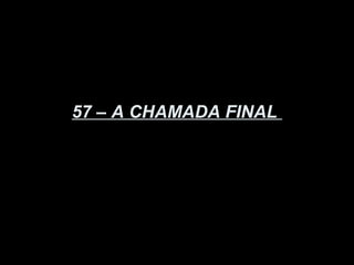 57 – A CHAMADA FINAL
 