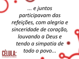 ... e juntos
participavam das
refeições, com alegria e
sinceridade de coração,
louvando a Deus e
tendo a simpatia de
todo o povo...
 