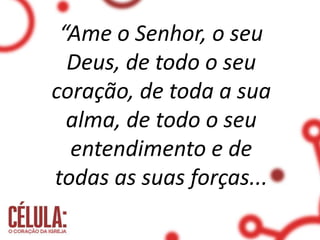 “Ame o Senhor, o seu
Deus, de todo o seu
coração, de toda a sua
alma, de todo o seu
entendimento e de
todas as suas forças...
 