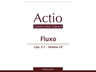 Copyright © 2011 Actio Consulting Group
Fluxo
Cap. 5.7 – Semana 29
 