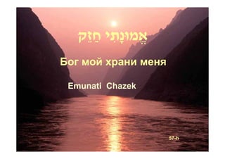 ‫אֱ מוּנָתי חַ זֵק‬
           ִ
Бог мой храни меня

 Emunati Chazek




                      57-h
 