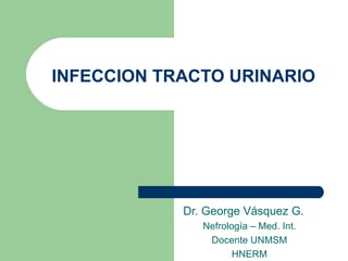 INFECCION TRACTO URINARIO Dr. George Vásquez G. Nefrología – Med. Int. Docente UNMSM HNERM 