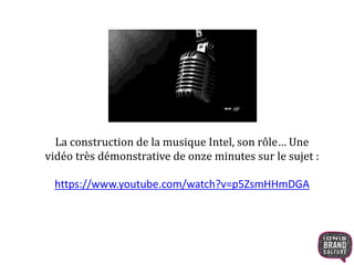 La construction de la musique Intel, son rôle… Une 
vidéo très démonstrative de onze minutes sur le sujet : 
https://www.youtube.com/watch?v=p5ZsmHHmDGA 
 