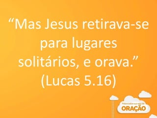 “Mas Jesus retirava-se
para lugares
solitários, e orava.”
(Lucas 5.16)
 
