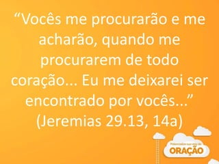 “Vocês me procurarão e me
acharão, quando me
procurarem de todo
coração... Eu me deixarei ser
encontrado por vocês...”
(Jeremias 29.13, 14a)
 