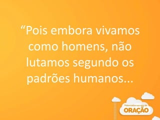 “Pois embora vivamos
como homens, não
lutamos segundo os
padrões humanos...
 