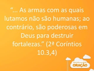 “... As armas com as quais
lutamos não são humanas; ao
contrário, são poderosas em
Deus para destruir
fortalezas.” (2ª Coríntios
10.3,4)
 