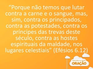 “Porque não temos que lutar
contra a carne e o sangue, mas,
sim, contra os principados,
contra as potestades, contra os
príncipes das trevas deste
século, contra as hostes
espirituais da maldade, nos
lugares celestiais” (Efésios 6.12)
 
