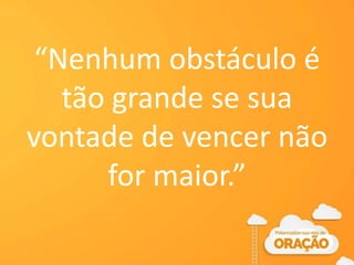 “Nenhum obstáculo é
tão grande se sua
vontade de vencer não
for maior.”
 