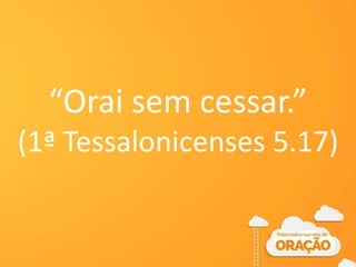 “Orai sem cessar.”
(1ª Tessalonicenses 5.17)
 