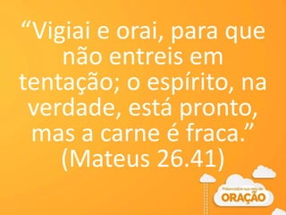 “Vigiai e orai, para que
não entreis em
tentação; o espírito, na
verdade, está pronto,
mas a carne é fraca.”
(Mateus 26.41)
 