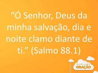 “Ó Senhor, Deus da
minha salvação, dia e
noite clamo diante de
ti.” (Salmo 88.1)
 