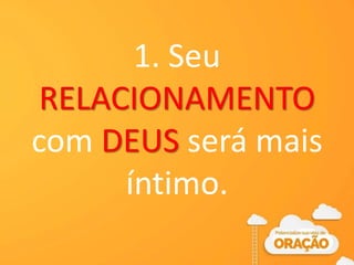 1. Seu
RELACIONAMENTO
com DEUS será mais
íntimo.
 