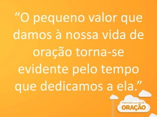 “O pequeno valor que
damos à nossa vida de
oração torna-se
evidente pelo tempo
que dedicamos a ela.”
 