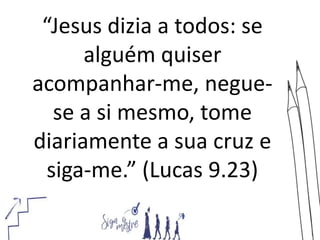 “Jesus dizia a todos: se
alguém quiser
acompanhar-me, negue-
se a si mesmo, tome
diariamente a sua cruz e
siga-me.” (Lucas 9.23)
 