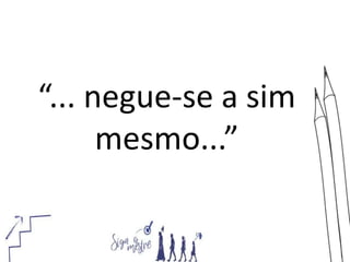 “... negue-se a sim
mesmo...”
 