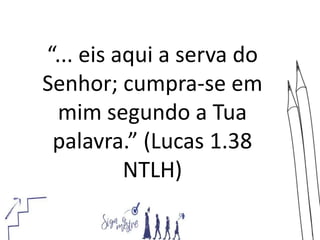 “... eis aqui a serva do
Senhor; cumpra-se em
mim segundo a Tua
palavra.” (Lucas 1.38
NTLH)
 