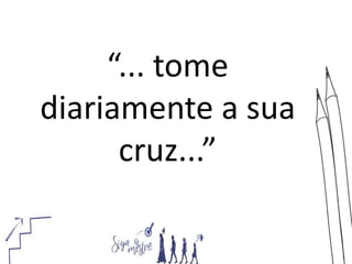 “... tome
diariamente a sua
cruz...”
 