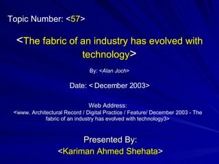 < The fabric of an industry has evolved with technology > Presented By: < Kariman Ahmed Shehata > By: < Alan Joch > Web Address: < www. Architectural Record / Digital Practice / Feature/ December 2003 - The fabric of an industry has evolved with technology3> Topic Number: < 57 > Date: <   December 2003> 