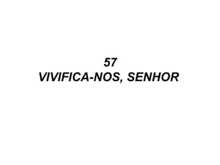 57
VIVIFICA-NOS, SENHOR
 
