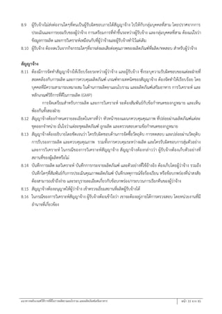 แนวทางหลักเกณฑ์วิธีการที่ดีในการผลิตยาแผนโบราณ และผลิตภัณฑ์เสริมอาหาร หน้า 33 จาก 45
8.9 ผู้รับจ้างไม่ส่งต่องานใดๆที่ตนเป็นผู้รับผิดชอบภายใต้สัญญาจ้าง ไปให้กับกลุ่มบุคคลที่สาม โดยปราศจากการ
ประเมินและการยอมรับของผู้ว่าจ้าง การเตรียมการที่ทาขึ้นระหว่างผู้รับจ้าง และกลุ่มบุคคลที่สาม ต้องแน่ใจว่า
ข้อมูลการผลิต และการวิเคราะห์เหมือนกับที่ผู้ว่าจ้างและผู้รับจ้างทาไว้แต่เดิม
8.10 ผู้รับจ้าง ต้องงดเว้นจากกิจกรรมใดๆที่อาจส่งผลเสียต่อคุณภาพของผลิตภัณฑ์ที่ผลิต/ทดสอบ สาหรับผู้ว่าจ้าง
สัญญาจ้าง
8.11 ต้องมีการจัดทาสัญญาจ้างให้เรียบร้อยระหว่างผู้ว่าจ้าง และผู้รับจ้าง ซึ่งระบุความรับผิดชอบของแต่ละฝ่ายที่
สอดคล้องกับการผลิต และการควบคุมผลิตภัณฑ์ เกณฑ์ทางเทคนิคของสัญญาจ้าง ต้องจัดทาให้เรียบร้อย โดย
บุคคลที่มีความสามารถเหมาะสม ในด้านการผลิตยาแผนโบราณ และผลิตภัณฑ์เสริมอาหาร การวิเคราะห์ และ
หลักเกณฑ์วิธีการที่ดีในการผลิต (GMP)
การจัดเตรียมสาหรับการผลิต และการวิเคราะห์ จะต้องสัมพันธ์กับข้อกาหนดของกฎหมาย และเห็น
พ้องกันทั้งสองฝ่าย
8.12 สัญญาจ้างต้องกาหนดรายละเอียดในทางที่ว่า หัวหน้าของแผนกควบคุมคุณภาพ ที่ปล่อยผ่านผลิตภัณฑ์แต่ละ
ชุดออกจาหน่าย มั่นใจว่าแต่ละชุดผลิตภัณฑ์ ถูกผลิต และตรวจสอบตามข้อกาหนดของกฎหมาย
8.13 สัญญาจ้างต้องอธิบายโดยชัดเจนว่า ใครรับผิดชอบด้านการจัดซื้อวัตถุดิบ การทดสอบ และปล่อยผ่านวัตถุดิบ
การรับรองการผลิต และควบคุมคุณภาพ รวมทั้งการควบคุมระหว่างผลิต และใครรับผิดชอบการสุ่มตัวอย่าง
และการวิเคราะห์ ในกรณีของการวิเคราะห์สัญญาจ้าง สัญญาจ้างต้องกล่าวว่า ผู้รับจ้างต้องเก็บตัวอย่างที่
สถานที่ของผู้ผลิตหรือไม่
8.14 บันทึกการผลิต ผลวิเคราะห์ บันทึกการกระจายผลิตภัณฑ์ และตัวอย่างที่ใช้อ้างอิง ต้องเก็บโดยผู้ว่าจ้าง รวมถึง
บันทึกใดๆที่สัมพันธ์กับการประเมินคุณภาพผลิตภัณฑ์ บันทึกเหตุการณ์ข้อร้องเรียน หรือข้อบกพร่องที่น่าสงสัย
ต้องสามารถเข้าถึงง่าย และระบุรายละเอียดเกี่ยวกับข้อบกพร่อง/กระบวนการเรียกคืนของผู้ว่าจ้าง
8.15 สัญญาจ้างต้องอนุญาตให้ผู้ว่าจ้าง เข้าตรวจเยี่ยมสถานที่ผลิตผู้รับจ้างได้
8.16 ในกรณีของการวิเคราะห์สัญญาจ้าง ผู้รับจ้างต้องเข้าใจว่า เขาจะต้องอยู่ภายใต้การตรวจสอบ โดยหน่วยงานที่มี
อานาจที่เกี่ยวข้อง
 