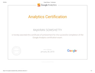 8/8/2016 Google Partners - Certiﬁcation
https://www.google.com/partners/#p_certiﬁcation_html;cert=3 1/2
Analytics Certi cation
RAJKIRAN SOMSHETTY
is hereby awarded this certi cate of achievement for the successful completion of the
Google Analytics certi cation exam.
GOOGLE.COM/PARTNERS
VALID THROUGH
January 28, 2018
 