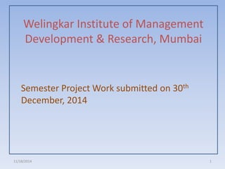 Welingkar Institute of Management
Development & Research, Mumbai
Semester Project Work submitted on 30th
December, 2014
11/18/2014 1
 