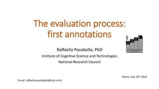 The evaluation process:
first annotations
Raffaella Pocobello, PhD
Institute of Cognitive Science and Technologies
National Research Council
Rome, July 10th 2015
Email: raffaella.pocobello@istc.cnr.it
 