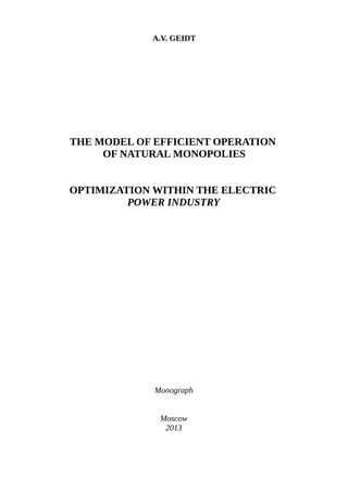 A.V. GEIDT
THE MODEL OF EFFICIENT OPERATION
OF NATURAL MONOPOLIES
OPTIMIZATION WITHIN THE ELECTRIC
POWER INDUSTRY
Monograph
Moscow
2013
 