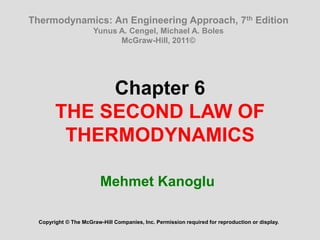 Chapter 6
THE SECOND LAW OF
THERMODYNAMICS
Mehmet Kanoglu
Copyright © The McGraw-Hill Companies, Inc. Permission required for reproduction or display.
Thermodynamics: An Engineering Approach, 7th Edition
Yunus A. Cengel, Michael A. Boles
McGraw-Hill, 2011©
 
