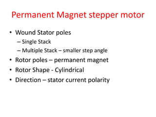 Permanent Magnet stepper motor
• Wound Stator poles
– Single Stack
– Multiple Stack – smaller step angle
• Rotor poles – permanent magnet
• Rotor Shape - Cylindrical
• Direction – stator current polarity
 
