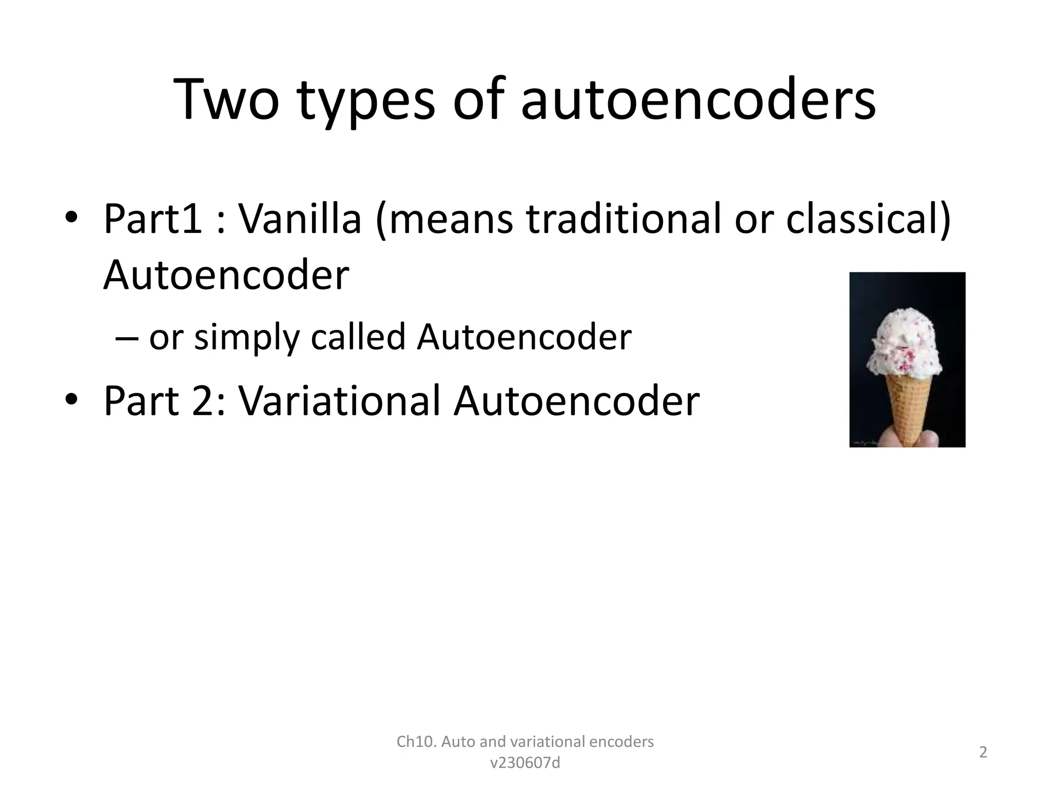 Two types of autoencoders
• Part1 : Vanilla (means traditional or classical)
Autoencoder
– or simply called Autoencoder
• Part 2: Variational Autoencoder
Ch10. Auto and variational encoders
v230607d
2
 
