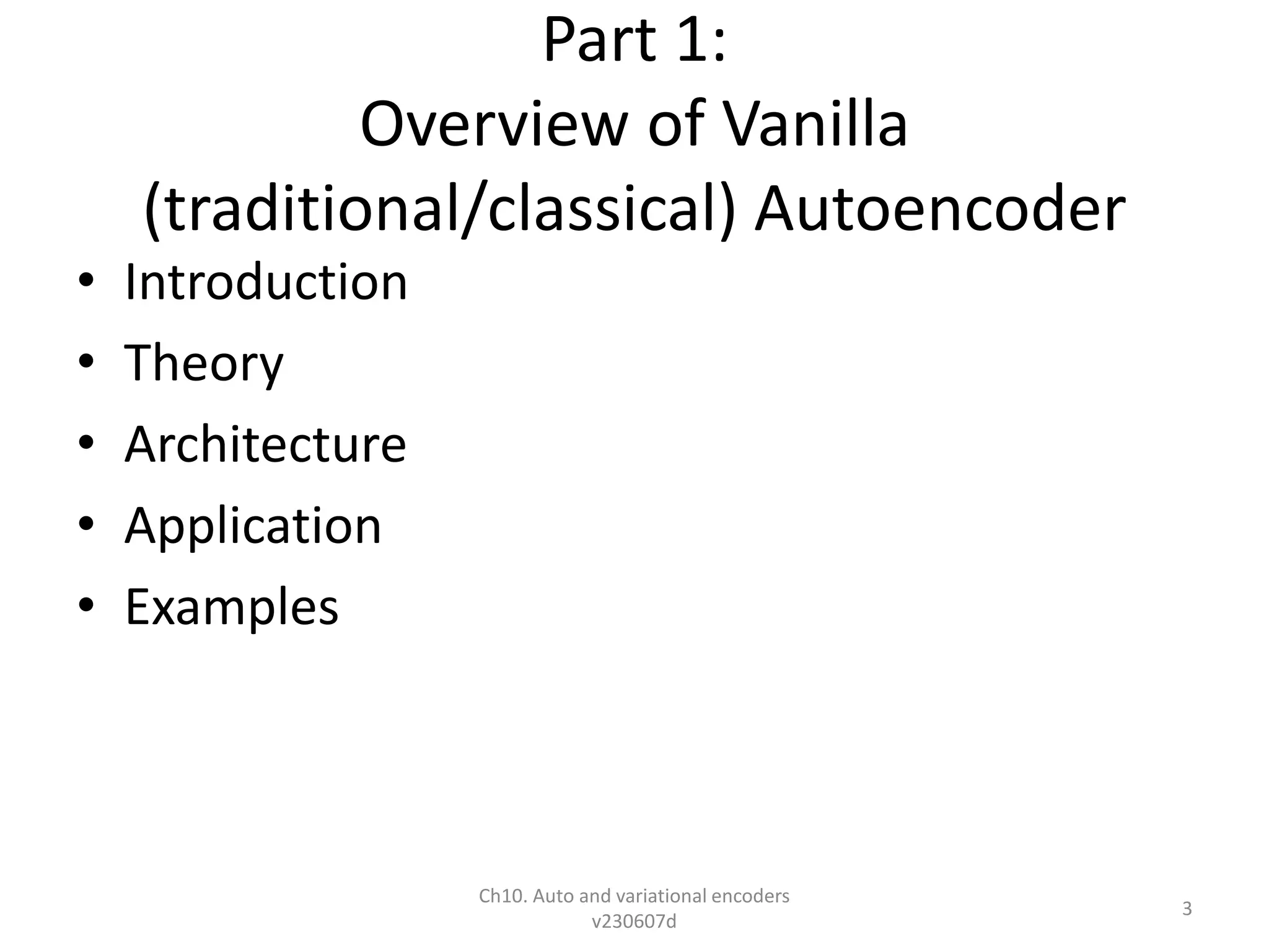 Part 1:
Overview of Vanilla
(traditional/classical) Autoencoder
• Introduction
• Theory
• Architecture
• Application
• Examples
Ch10. Auto and variational encoders
v230607d
3
 